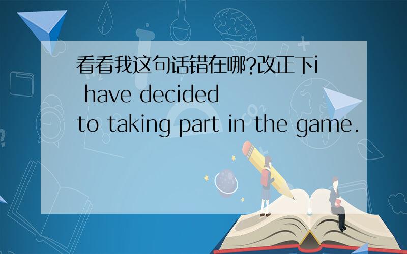 看看我这句话错在哪?改正下i have decided to taking part in the game.