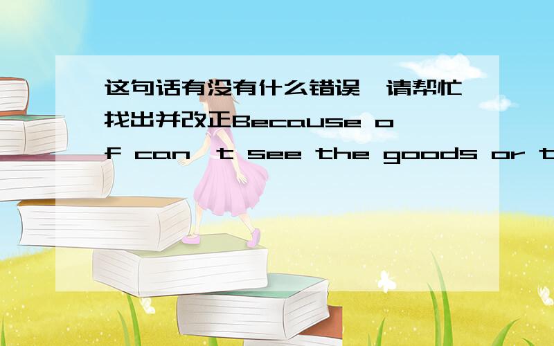 这句话有没有什么错误,请帮忙找出并改正Because of can't see the goods or try them on personally.