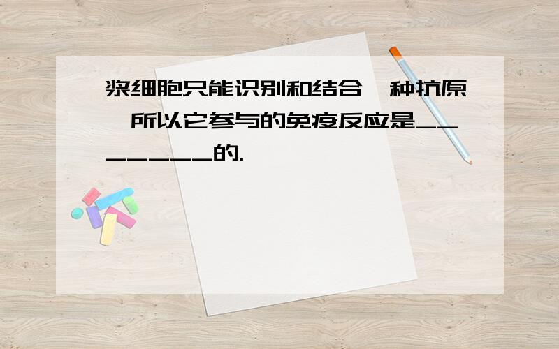 浆细胞只能识别和结合一种抗原,所以它参与的免疫反应是_______的.