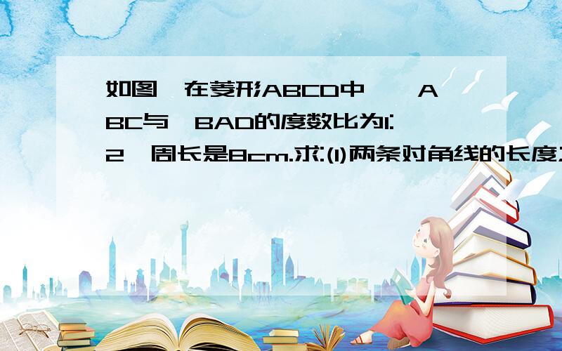 如图,在菱形ABCD中,∠ABC与∠BAD的度数比为1:2,周长是8cm.求:(1)两条对角线的长度;(2)菱形的面积