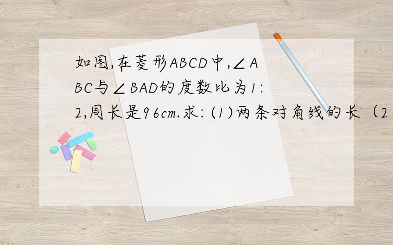 如图,在菱形ABCD中,∠ABC与∠BAD的度数比为1:2,周长是96cm.求: (1)两条对角线的长（2）菱形的面积