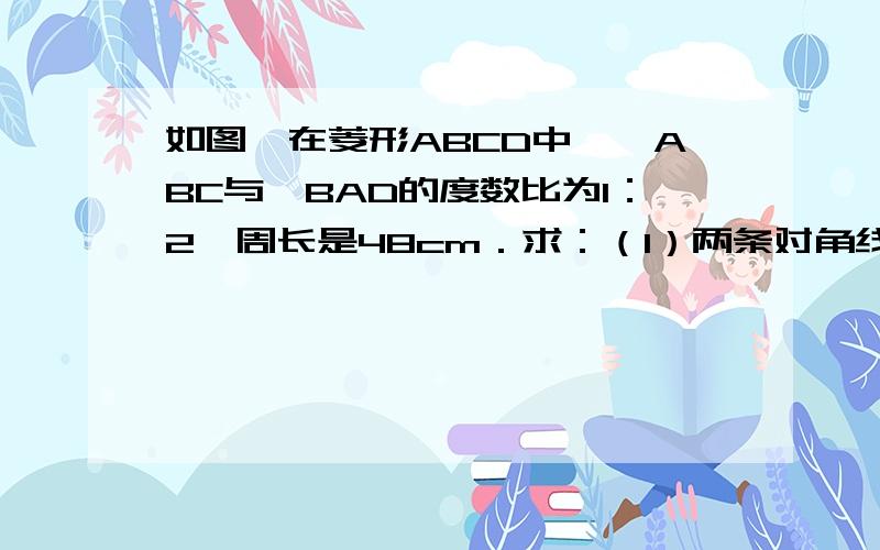 如图,在菱形ABCD中,∠ABC与∠BAD的度数比为1：2,周长是48cm．求：（1）两条对角线的长度；（2）菱形的如图,在菱形ABCD中,∠ABC与∠BAD的度数比为1：2,周长是1200px．求：（1）两条对角线的长度；