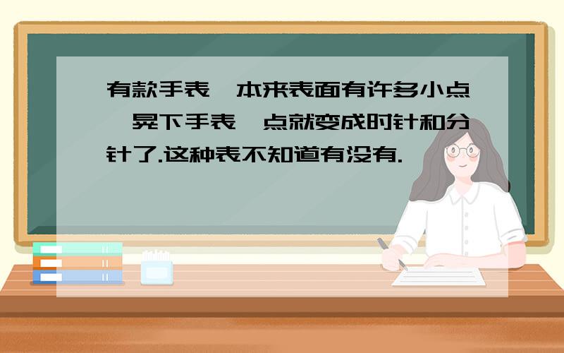 有款手表,本来表面有许多小点,晃下手表,点就变成时针和分针了.这种表不知道有没有.