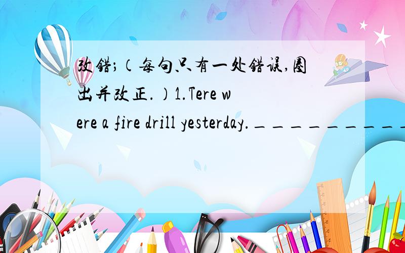 改错；（每句只有一处错误,圈出并改正.）1.Tere were a fire drill yesterday.____________________2.We must walk quick down the stairs.____________________3.We must be carefully.____________________4.We must talk quiet at the library.___