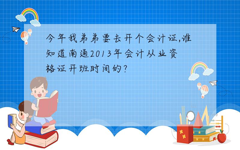 今年我弟弟要去开个会计证,谁知道南通2013年会计从业资格证开班时间的?