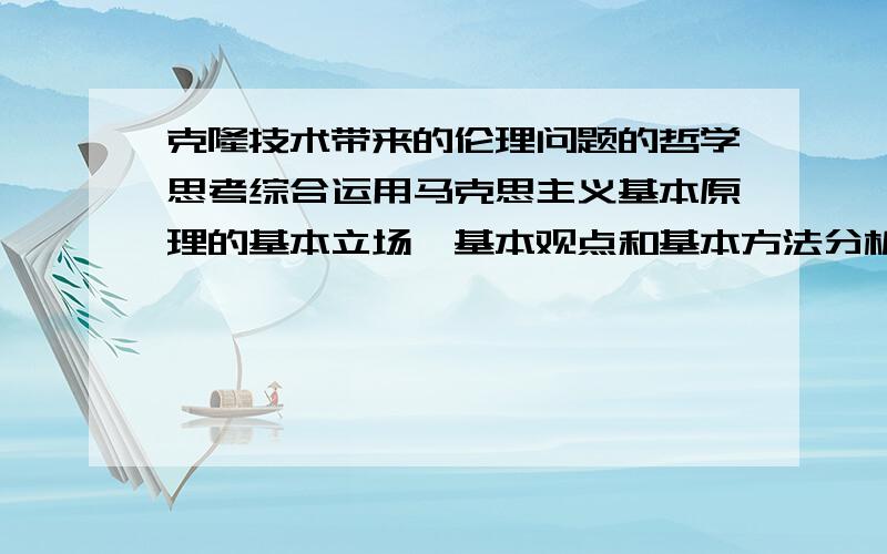 克隆技术带来的伦理问题的哲学思考综合运用马克思主义基本原理的基本立场、基本观点和基本方法分析阐述你你参加社会实践后对上述问题的看法.要求文章言之成理,观点正确,逻辑清晰,努