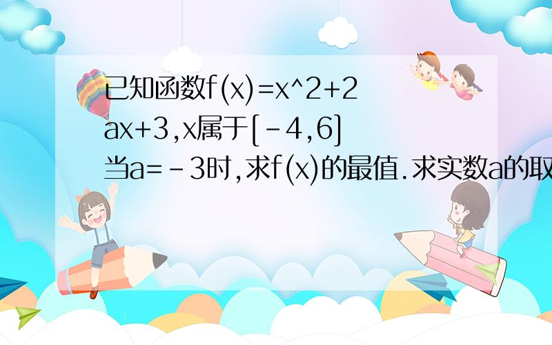 已知函数f(x)=x^2+2ax+3,x属于[-4,6]当a=-3时,求f(x)的最值.求实数a的取值范围,使y=f（x）在区间[-4,6]上是单调函数