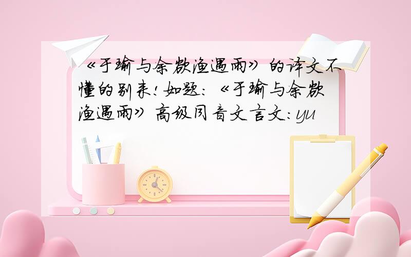 《于瑜与余欲渔遇雨》的译文不懂的别来!如题：《于瑜与余欲渔遇雨》高级同音文言文：yu