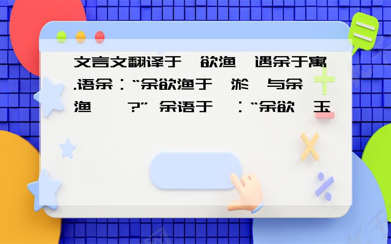 文言文翻译于瑜欲渔,遇余于寓.语余：“余欲渔于渝淤,与余渔渝欤?” 余语于瑜：“余欲鬻玉,俞禹