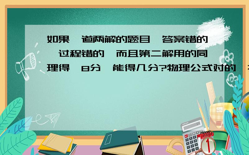 如果一道两解的题目,答案错的,过程错的,而且第二解用的同理得,8分,能得几分?物理公式对的,换算错了,答案错的,得几分?