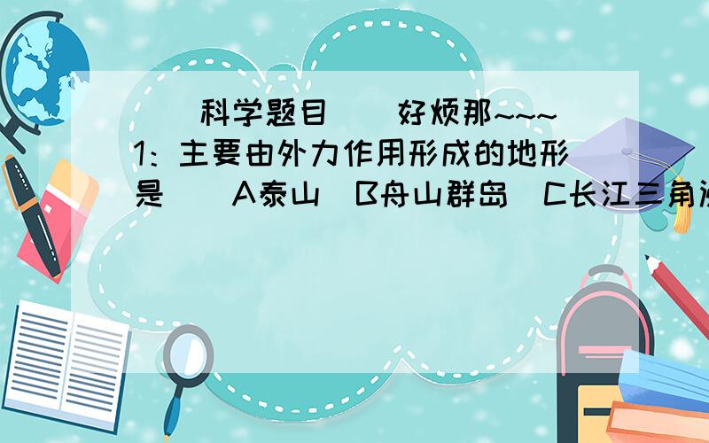 ``科学题目``好烦那~~~1：主要由外力作用形成的地形是（）A泰山  B舟山群岛  C长江三角洲  D四川盆地2：北京和英国伦敦的经度不同（北京的经度是116度,伦敦的经度是0度）则两地的日出时刻