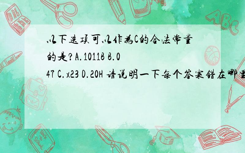 以下选项可以作为C的合法常量的是?A.1011B B.047 C.x23 D.20H 请说明一下每个答案错在哪里,