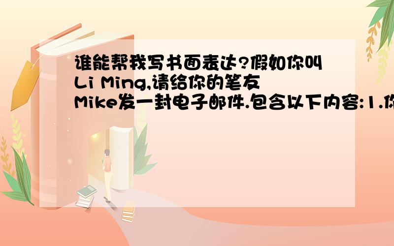 谁能帮我写书面表达?假如你叫Li Ming,请给你的笔友Mike发一封电子邮件.包含以下内容:1.你所学的课程；2.你最喜欢的学科；3.你的作息时间安排.history physics).