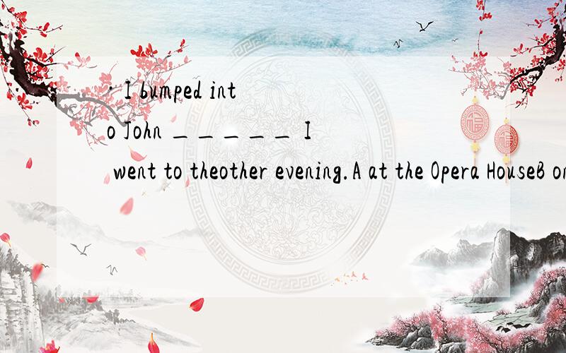 · I bumped into John _____ I went to theother evening.A at the Opera HouseB on the main roadC in the dinnerD in LondonE at a dinner正确答案是E