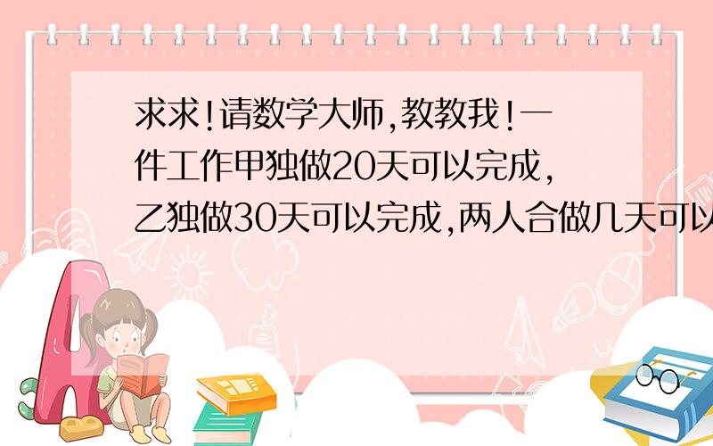 求求!请数学大师,教教我!一件工作甲独做20天可以完成,乙独做30天可以完成,两人合做几天可以完成?