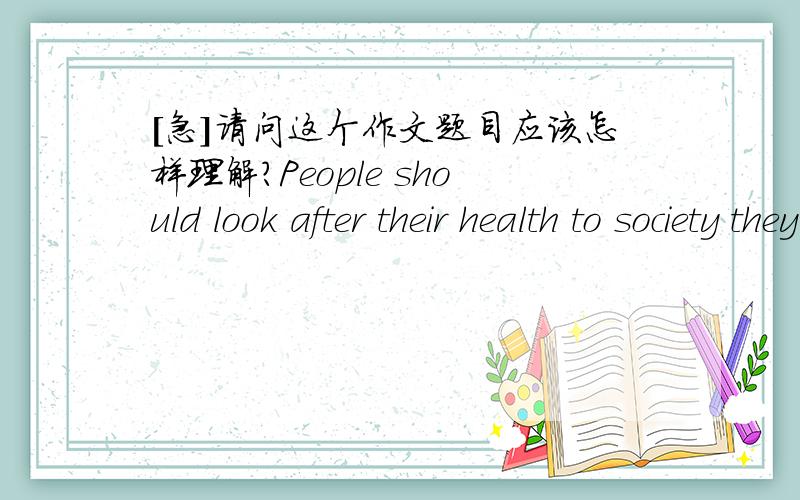 [急]请问这个作文题目应该怎样理解?People should look after their health to society they live in rather than only own personal benefits,agree to disagree.感觉好宏观怎样具象一点来理解呢~