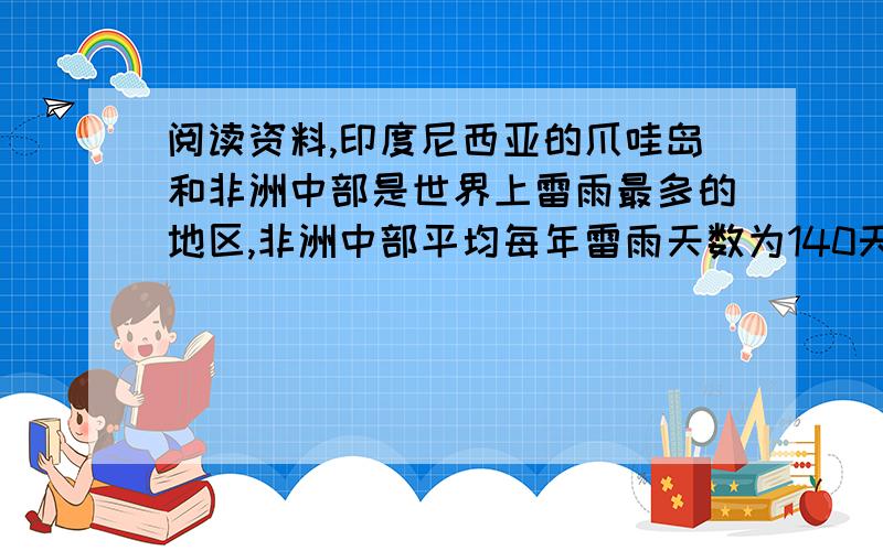 阅读资料,印度尼西亚的爪哇岛和非洲中部是世界上雷雨最多的地区,非洲中部平均每年雷雨天数为140天,爪哇岛平均每年的雷雨天数比非洲中部多7分之4.—————————————————