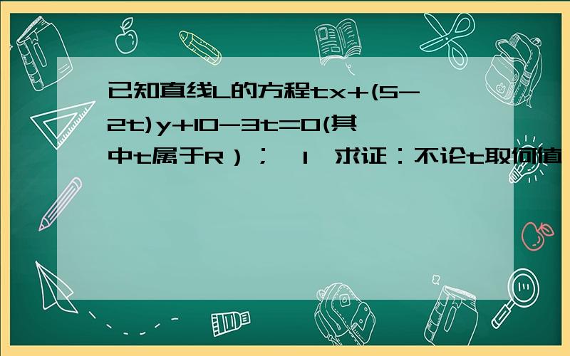 已知直线L的方程tx+(5-2t)y+10-3t=0(其中t属于R）；《1》求证：不论t取何值,直线L恒过定点.《2》记中《2》记《1》中的定点为P，若L⊥OP（O为坐标原点），求实数t的值