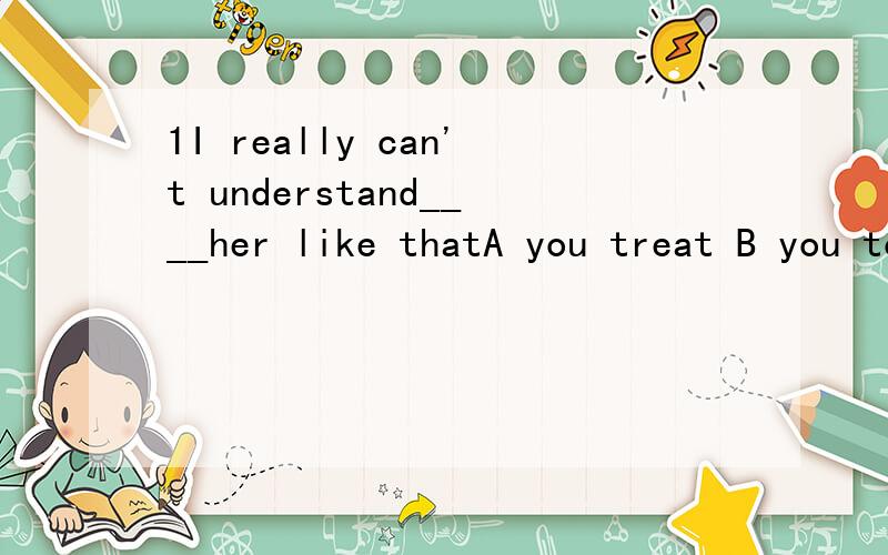 1I really can't understand____her like thatA you treat B you to treat C why treat D you treating2I think you'll grow____him when you know him betterA liking B to be like C to like D to be liking3The repairs cost a lot,but it's money well_____A to spe