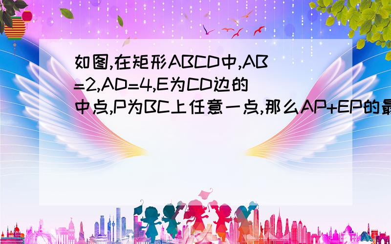 如图,在矩形ABCD中,AB=2,AD=4,E为CD边的中点,P为BC上任意一点,那么AP+EP的最小值