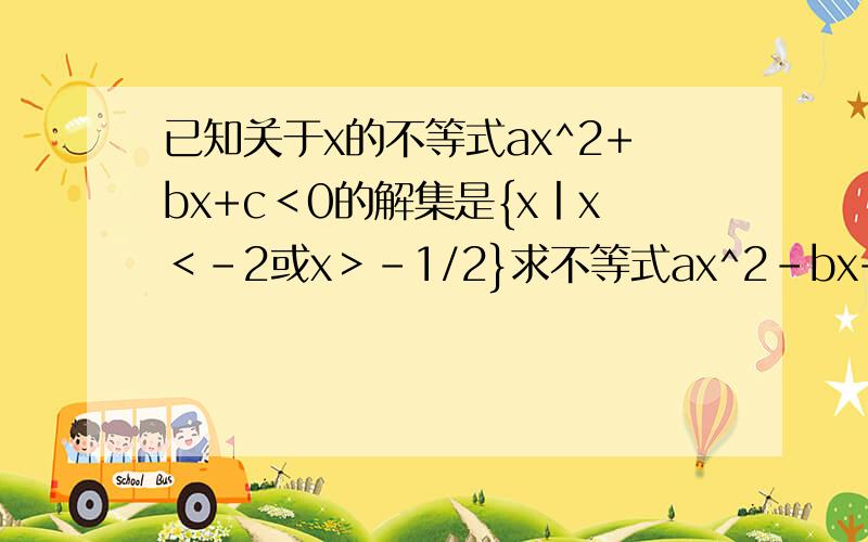 已知关于x的不等式ax^2+bx+c＜0的解集是{x丨x＜-2或x＞-1/2}求不等式ax^2-bx+c＞0的解集