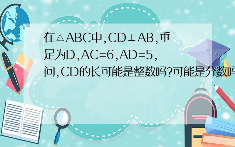 在△ABC中,CD⊥AB,垂足为D,AC=6,AD=5,问,CD的长可能是整数吗?可能是分数吗?可能是有理数吗