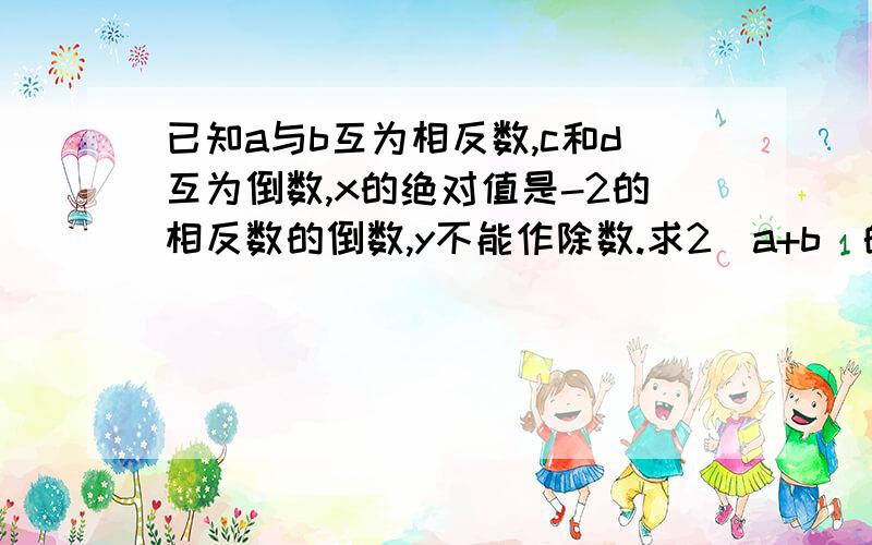 已知a与b互为相反数,c和d互为倒数,x的绝对值是-2的相反数的倒数,y不能作除数.求2（a+b)的2012次方-2(cd)的2011次方+x分之1+y的2013次方的值