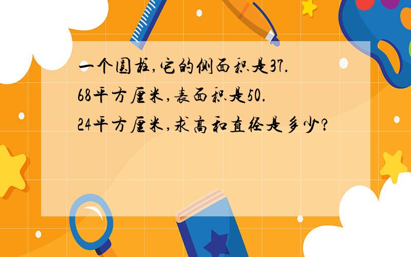 一个圆柱,它的侧面积是37.68平方厘米,表面积是50.24平方厘米,求高和直径是多少?