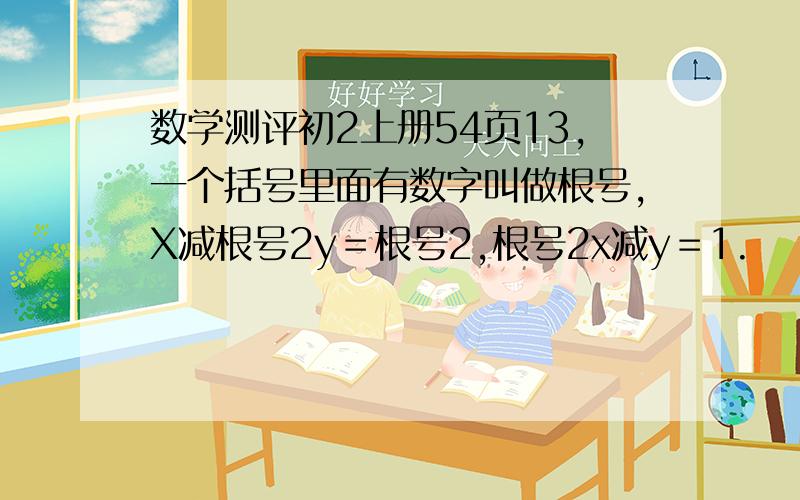 数学测评初2上册54页13,一个括号里面有数字叫做根号,X减根号2y＝根号2,根号2x减y＝1.