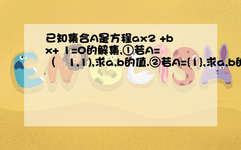 已知集合A是方程ax2 +bx+ 1=0的解集,①若A=（﹣1,1),求a,b的值.②若A={1},求a,b的值再问一题啊求快速解答已知x∈{1,2,x2},则所有满足条件的实数x的值为其中x2是x的平方