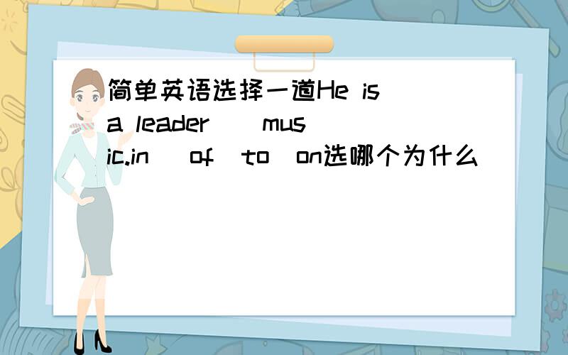 简单英语选择一道He is a leader _ music.in   of  to  on选哪个为什么