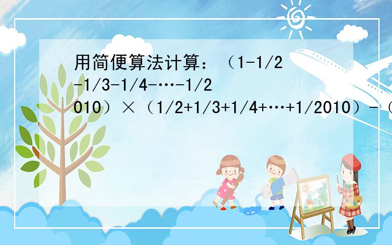 用简便算法计算：（1-1/2-1/3-1/4-…-1/2010）×（1/2+1/3+1/4+…+1/2010）-（1-1/2-1/3-1/4-…-1/2010）（1-1/2-1/3-1/4-…-1/2010）×（1/2+1/3+1/4+…+1/2010）-（1-1/2-1/3-1/4-…-1/2010）×（1/2+1/3+1/4+…+1/2010）