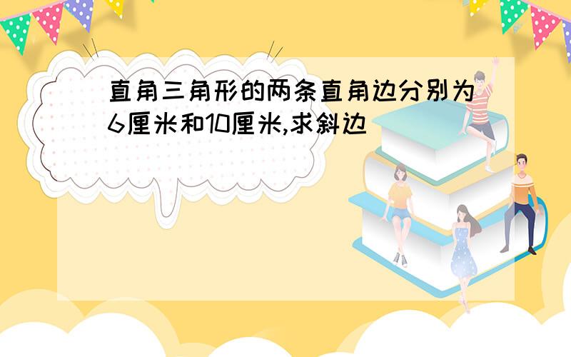 直角三角形的两条直角边分别为6厘米和10厘米,求斜边