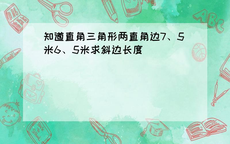 知道直角三角形两直角边7、5米6、5米求斜边长度