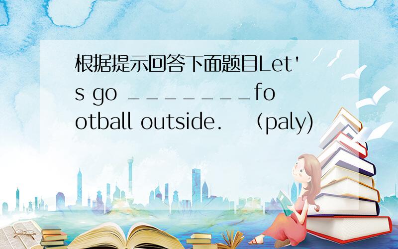 根据提示回答下面题目Let's go _______football outside.   （paly)                                                                                                                                The man wears_________clothes because it is snow