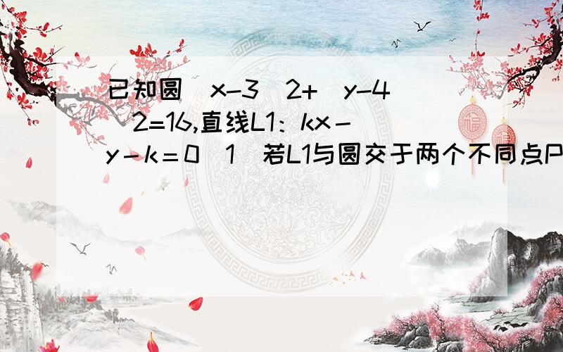 已知圆(x-3)2+(y-4)2=16,直线L1：kx－y－k＝0（1）若L1与圆交于两个不同点P,Q,求实数k的取值范围（2）若PQ的中点为M,A（1,0）,且L1,L2：x＋2y＋4＝0的交点N,求证：|AM|：|AN|为定值