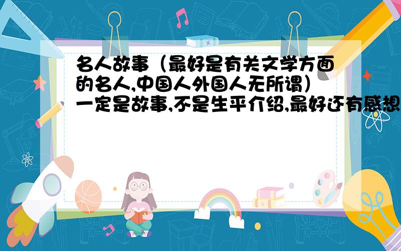 名人故事（最好是有关文学方面的名人,中国人外国人无所谓）一定是故事,不是生平介绍,最好还有感想