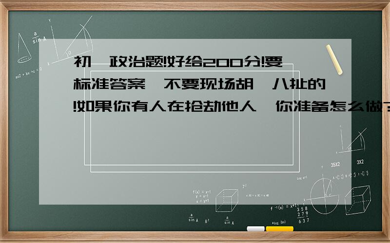 初一政治题!好给200分!要标准答案,不要现场胡邹八扯的!如果你有人在抢劫他人,你准备怎么做?（我是未成年人）