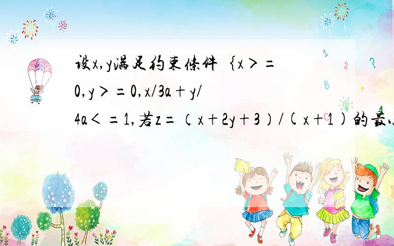 设x,y满足约束条件｛x＞=0,y＞=0,x/3a+y/4a＜=1,若z=（x+2y+3）/(x+1)的最小值是1.5,则a的值是多少