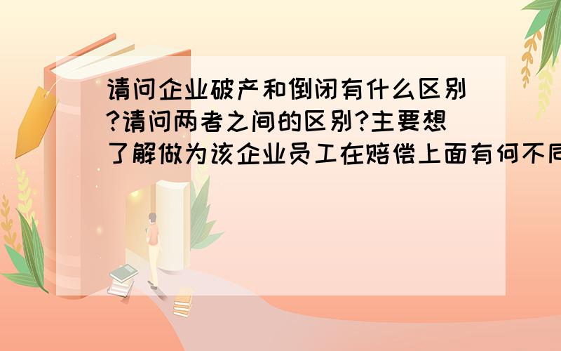 请问企业破产和倒闭有什么区别?请问两者之间的区别?主要想了解做为该企业员工在赔偿上面有何不同?