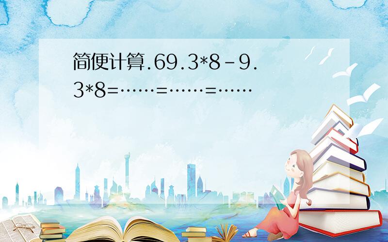 简便计算.69.3*8-9.3*8=……=……=……