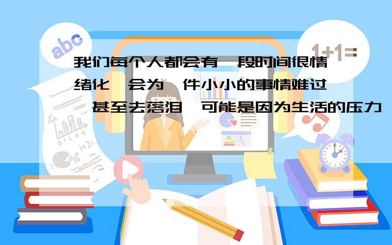 我们每个人都会有一段时间很情绪化,会为一件小小的事情难过,甚至去落泪,可能是因为生活的压力,或者情