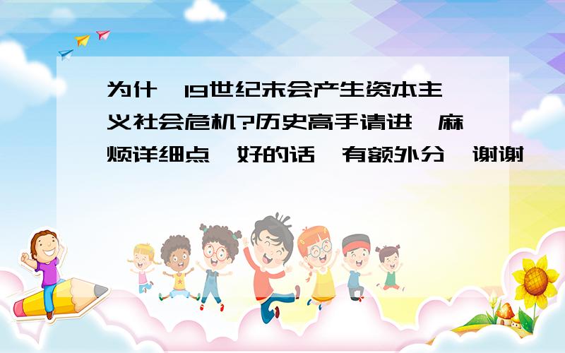 为什麽19世纪末会产生资本主义社会危机?历史高手请进,麻烦详细点,好的话,有额外分,谢谢