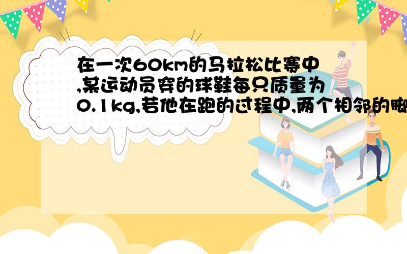 在一次60km的马拉松比赛中,某运动员穿的球鞋每只质量为0.1kg,若他在跑的过程中,两个相邻的脚印之间的距离都是lm,脚每次抬离地面的最大高度都是20cm,求跑完全程他对球鞋做的功是多少?(g＝10