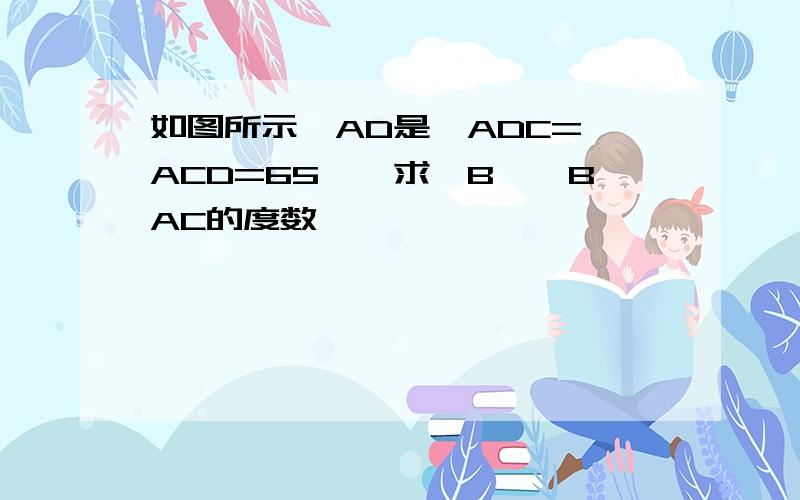 如图所示,AD是∠ADC=∠ACD=65°,求∠B,∠BAC的度数