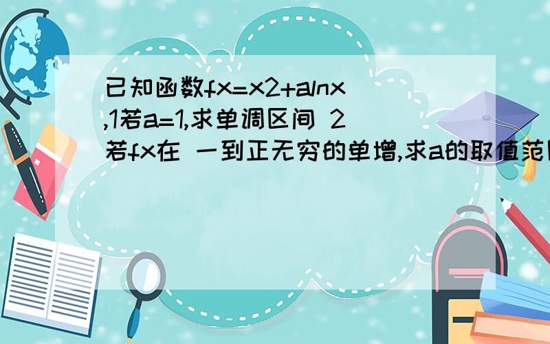 已知函数fx=x2+alnx,1若a=1,求单调区间 2若fx在 一到正无穷的单增,求a的取值范围