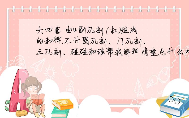 大四喜 由4副风刻(杠)组成的和牌.不计圈风刻、门风刻、三风刻、碰碰和谁帮我解释清楚点什么叫风刻(杠)组成的和牌?圈风刻、门风刻、三风刻、碰碰和是什么意思?