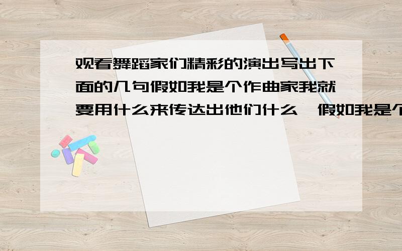 观看舞蹈家们精彩的演出写出下面的几句假如我是个作曲家我就要用什么来传达出他们什么,假如我是个什么我要什么什么什么