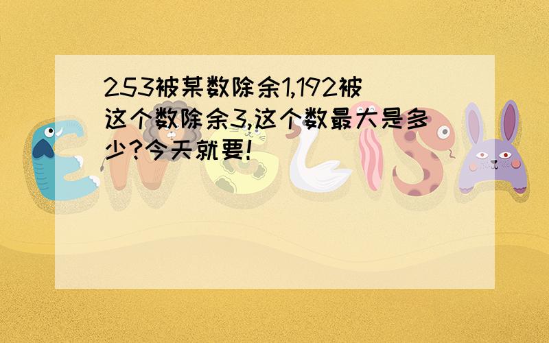 253被某数除余1,192被这个数除余3,这个数最大是多少?今天就要！