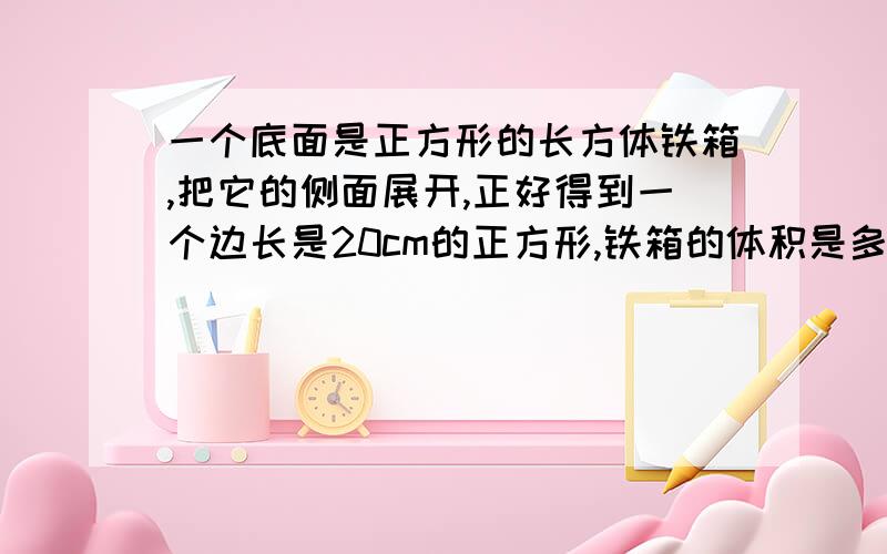 一个底面是正方形的长方体铁箱,把它的侧面展开,正好得到一个边长是20cm的正方形,铁箱的体积是多少平方厘米?